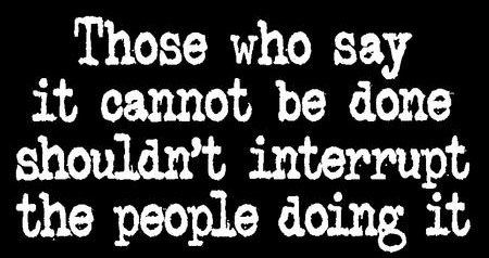 Those who say it cannot be done shouldn't interrupt the people doing it