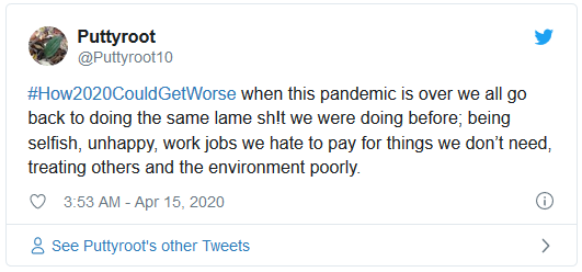 #How2020CouldGetWorse when this pandemic is over we all go back to doing the same lame sh!t we were doing before; being selfish, unhappy, work jobs we hate to pay for things we don’t need, treating others and the environment poorly.