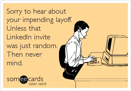 Sorry to hear about your impending layoff. Unless that LinkedIn invite was just random. Then never mind.