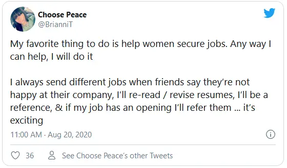 My favorite thing to do is help women secure jobs. Any way I can help, I will do it I always send different jobs when friends say they’re not happy at their company, I’ll re-read / revise resumes, I’ll be a reference, & if my job has an opening I’ll refer them ... it’s exciting