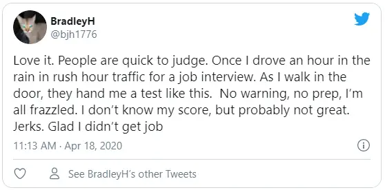 Love it. People are quick to judge. Once I drove an hour in the rain in rush hour traffic for a job interview. As I walk in the door, they hand me a test like this.  No warning, no prep, I’m all frazzled. I don’t know my score, but probably not great. Jerks. Glad I didn’t get job